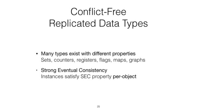Conﬂict-Free  
Replicated Data Types
• Many types exist with diﬀerent properties 
Sets, counters, registers, ﬂags, maps, graphs
• Strong Eventual Consistency 
Instances satisfy SEC property per-object
25

