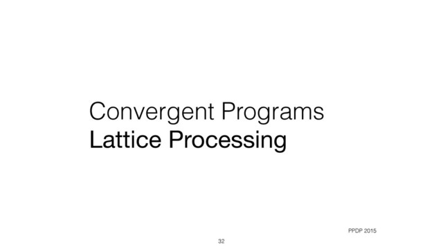Convergent Programs
Lattice Processing
32
PPDP 2015
