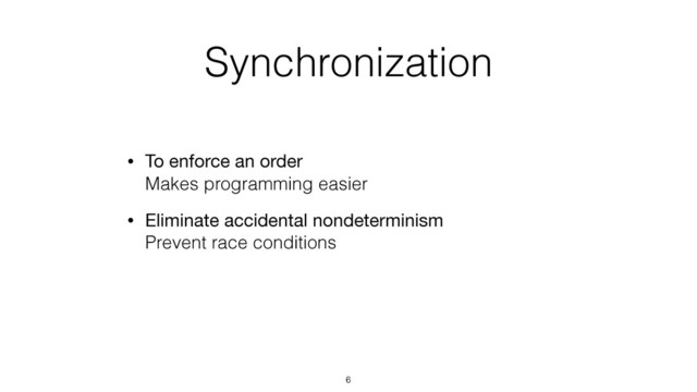 Synchronization
• To enforce an order 
Makes programming easier
• Eliminate accidental nondeterminism 
Prevent race conditions
6

