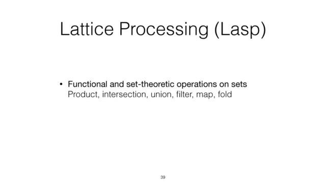 Lattice Processing (Lasp)
• Functional and set-theoretic operations on sets 
Product, intersection, union, ﬁlter, map, fold
39
