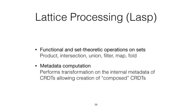 Lattice Processing (Lasp)
• Functional and set-theoretic operations on sets 
Product, intersection, union, ﬁlter, map, fold
• Metadata computation 
Performs transformation on the internal metadata of
CRDTs allowing creation of “composed” CRDTs
39
