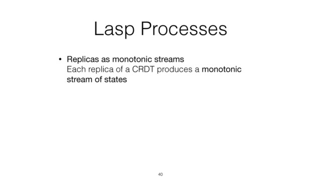Lasp Processes
• Replicas as monotonic streams 
Each replica of a CRDT produces a monotonic
stream of states
40
