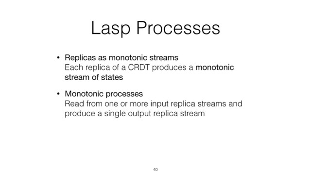 Lasp Processes
• Replicas as monotonic streams 
Each replica of a CRDT produces a monotonic
stream of states
• Monotonic processes 
Read from one or more input replica streams and
produce a single output replica stream
40
