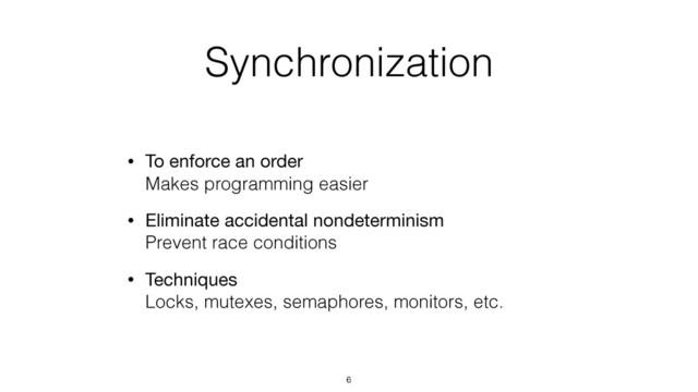 Synchronization
• To enforce an order 
Makes programming easier
• Eliminate accidental nondeterminism 
Prevent race conditions
• Techniques 
Locks, mutexes, semaphores, monitors, etc.
6
