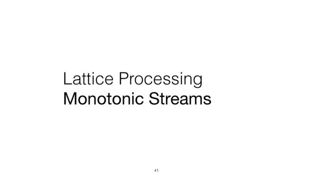 Lattice Processing
Monotonic Streams
41
