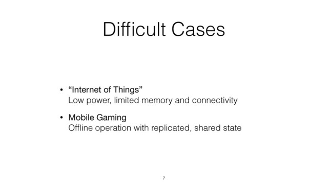 Difﬁcult Cases
• “Internet of Things” 
Low power, limited memory and connectivity
• Mobile Gaming 
Ofﬂine operation with replicated, shared state
7
