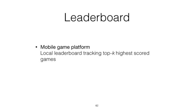 Leaderboard
• Mobile game platform 
Local leaderboard tracking top-k highest scored
games
62
