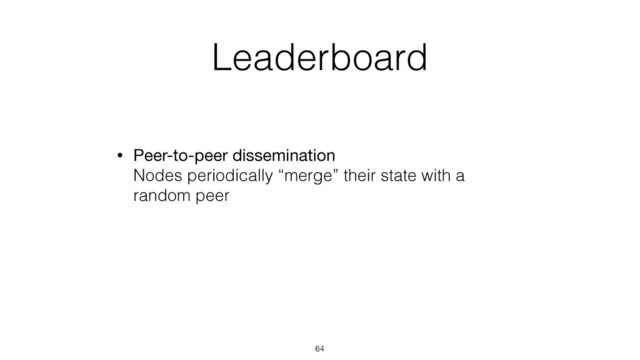 Leaderboard
• Peer-to-peer dissemination 
Nodes periodically “merge” their state with a
random peer
64
