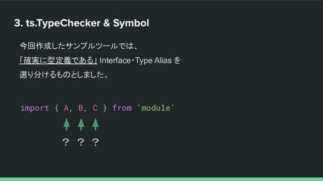 今回作成したサンプルツールでは、
「確実に型定義である」 Interface・Type Alias を
選り分けるものとしました。
import { A, B, C } from 'module'
？ ？ ？
