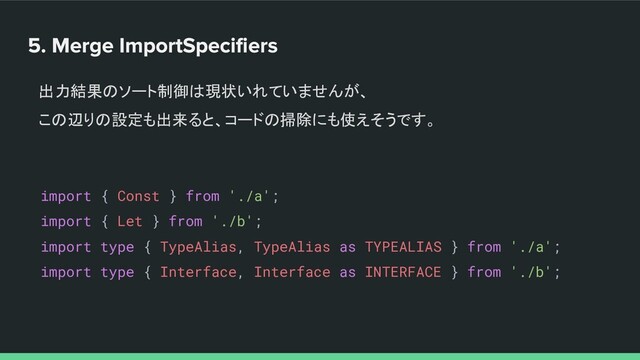 出力結果のソート制御は現状いれていませんが、
この辺りの設定も出来ると、コードの掃除にも使えそうです。
import { Const } from './a';
import { Let } from './b';
import type { TypeAlias, TypeAlias as TYPEALIAS } from './a';
import type { Interface, Interface as INTERFACE } from './b';
