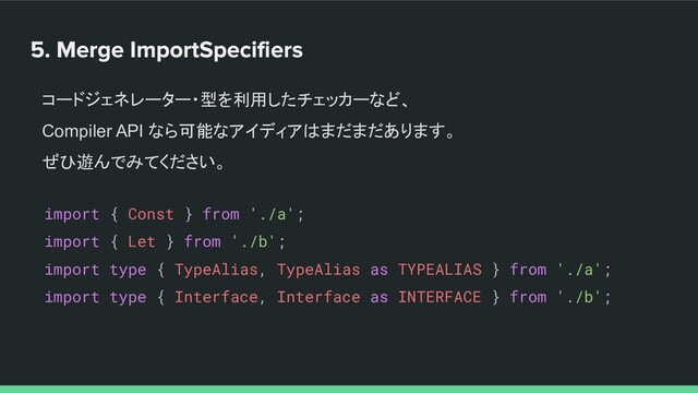 コードジェネレーター・型を利用したチェッカーなど、
Compiler API なら可能なアイディアはまだまだあります。
ぜひ遊んでみてください。
import { Const } from './a';
import { Let } from './b';
import type { TypeAlias, TypeAlias as TYPEALIAS } from './a';
import type { Interface, Interface as INTERFACE } from './b';
