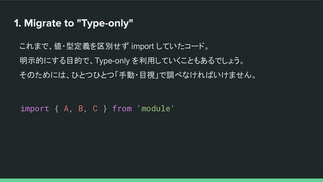 これまで、値・型定義を区別せず import していたコード。
明示的にする目的で、Type-only を利用していくこともあるでしょう。
そのためには、ひとつひとつ「手動・目視」で調べなければいけません。
import { A, B, C } from 'module'
