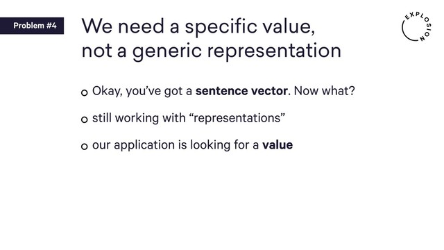 We need a speciﬁc value,
not a generic representation
Okay, you’ve got a sentence vector. Now what?
still working with “representations”
our application is looking for a value
Problem #4
