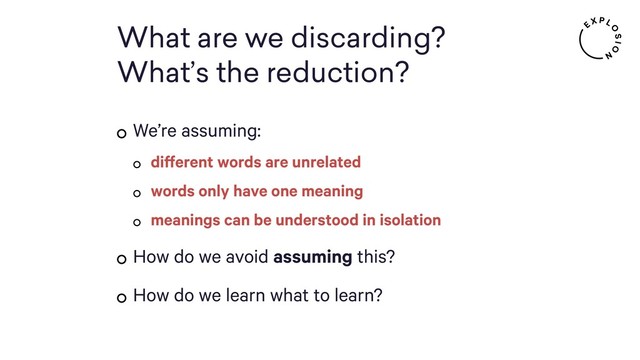 What are we discarding?
What’s the reduction?
We’re assuming:
different words are unrelated
words only have one meaning
meanings can be understood in isolation
How do we avoid assuming this?
How do we learn what to learn?
