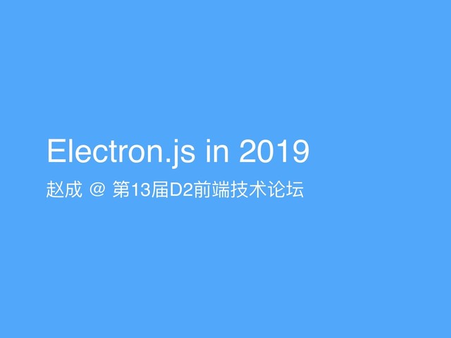 Electron.js in 2019
赵成 @ 第13届D2前端技术论坛
