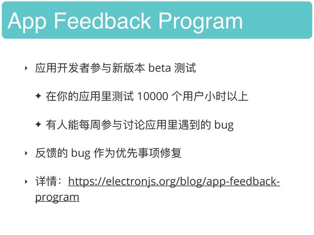 App Feedback Program
‣ 应⽤用开发者参与新版本 beta 测试
✦ 在你的应⽤用⾥里里测试 10000 个⽤用户⼩小时以上
✦ 有⼈人能每周参与讨论应⽤用⾥里里遇到的 bug
‣ 反馈的 bug 作为优先事项修复
‣ 详情：https://electronjs.org/blog/app-feedback-
program
