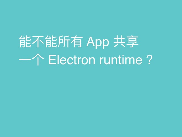 能不不能所有 App 共享 
⼀一个 Electron runtime ？
