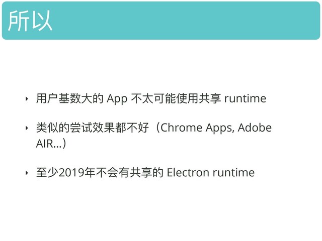 所以
‣ ⽤用户基数⼤大的 App 不不太可能使⽤用共享 runtime
‣ 类似的尝试效果都不不好（Chrome Apps, Adobe
AIR…）
‣ ⾄至少2019年年不不会有共享的 Electron runtime

