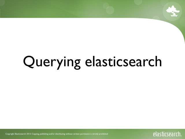 Copyright Elasticsearch 2013. Copying, publishing and/or distributing without written permission is strictly prohibited
Querying elasticsearch

