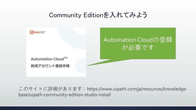 Community Editionを入れてみよう
このサイトに詳細があります：https://www.uipath.com/ja/resources/knowledge-
base/uipath-community-edition-studio-install
Automation Cloudの登録
が必要です
