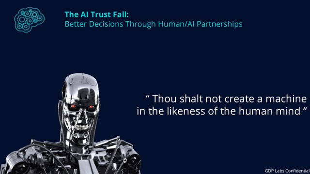 The AI Trust Fall:
Better Decisions Through Human/AI Partnerships
“ Thou shalt not create a machine
in the likeness of the human mind “
GDP Labs Confidential
