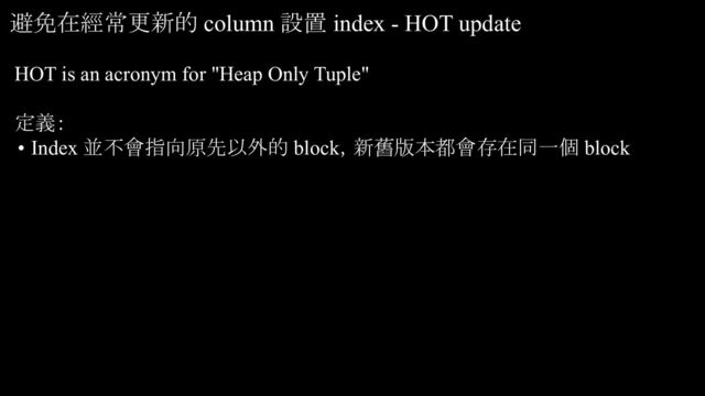避免在經常更新的 column 設置 index - HOT update
HOT is an acronym for "Heap Only Tuple"
定義：
• Index 並不會指向原先以外的 block，新舊版本都會存在同一個 block
