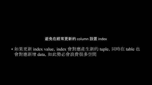 避免在經常更新的 column 設置 index
• 如果更新 index value，index 會對應產生新的 tuple，同時在 table 也
會對應新增 data，如此勢必會浪費很多空間
