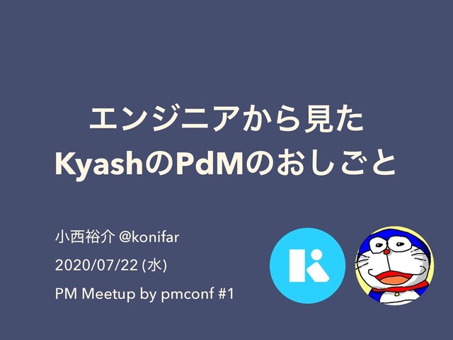 ΤϯδχΞ͔Βݟͨ
KyashͷPdMͷ͓͠͝ͱ
খ੢༟հ @konifar
2020/07/22 (ਫ)
PM Meetup by pmconf #1
