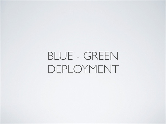 BLUE - GREEN
DEPLOYMENT
