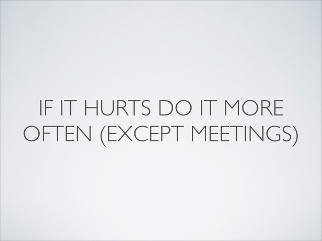 IF IT HURTS DO IT MORE
OFTEN (EXCEPT MEETINGS)
