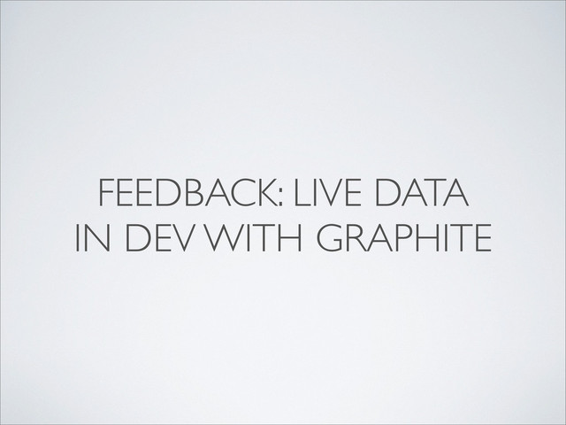 FEEDBACK: LIVE DATA
IN DEV WITH GRAPHITE
