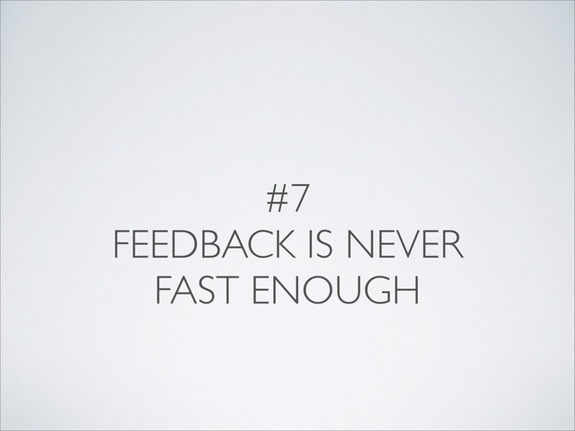 #7
FEEDBACK IS NEVER
FAST ENOUGH
