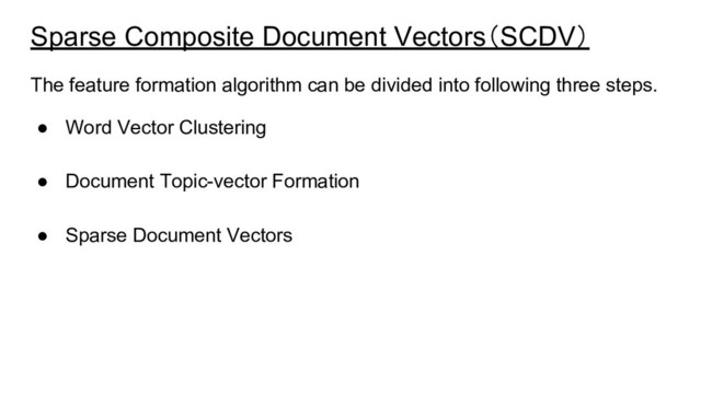 Sparse Composite Document Vectors（SCDV）
The feature formation algorithm can be divided into following three steps.
● Word Vector Clustering
● Document Topic-vector Formation
● Sparse Document Vectors
