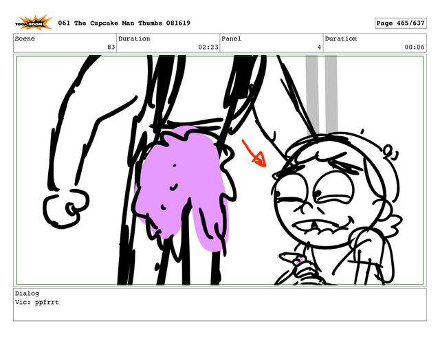 Scene
83
Duration
02:23
Panel
4
Duration
00:06
Dialog
Vic: ppfrrt
061 The Cupcake Man Thumbs 081619 Page 465/637
