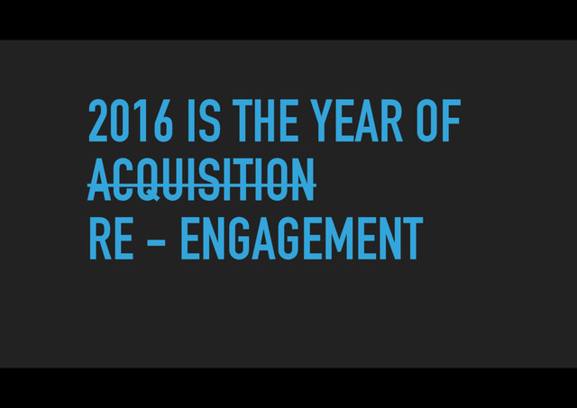 2016 IS THE YEAR OF
ACQUISITION
RE - ENGAGEMENT
