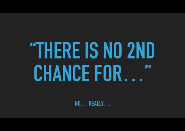 “THERE IS NO 2ND
CHANCE FOR…”
NO… REALLY…

