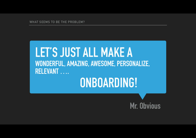LET’S JUST ALL MAKE A
WONDERFUL, AMAZING, AWESOME, PERSONALIZE,
RELEVANT ….
Mr. Obvious
WHAT SEEMS TO BE THE PROBLEM?
ONBOARDING!
