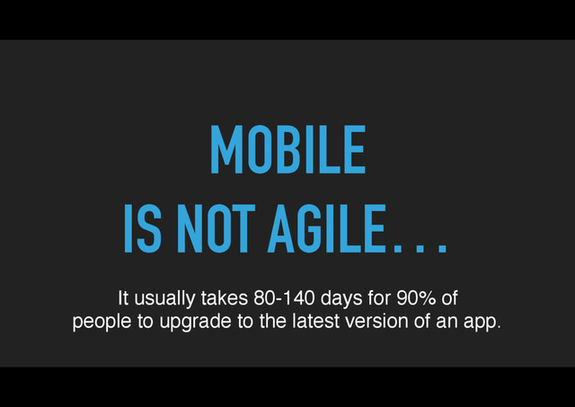MOBILE
IS NOT AGILE…
It usually takes 80-140 days for 90% of
people to upgrade to the latest version of an app.
