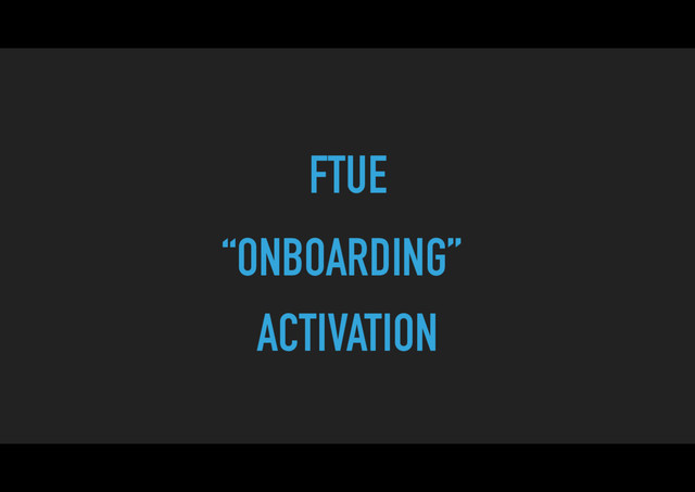 “ONBOARDING”
FTUE
ACTIVATION
