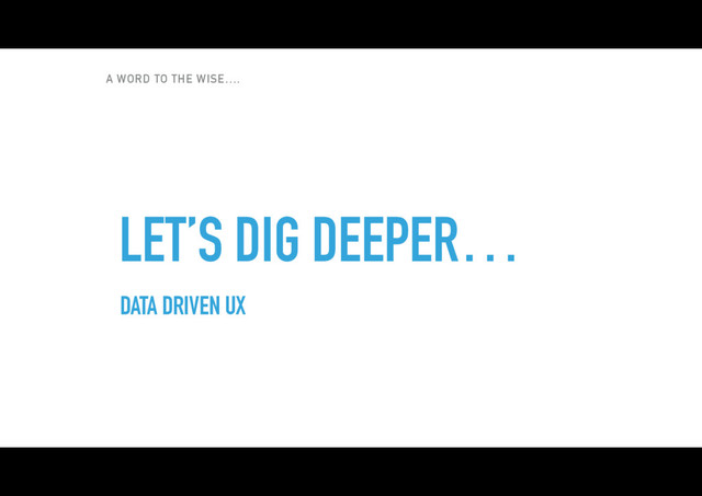 A WORD TO THE WISE….
LET’S DIG DEEPER…
DATA DRIVEN UX
