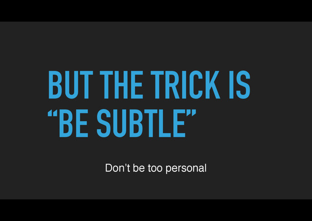 BUT THE TRICK IS
“BE SUBTLE”
Don’t be too personal
