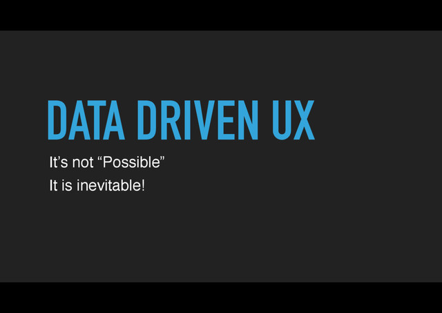 DATA DRIVEN UX
It’s not “Possible”
It is inevitable!
