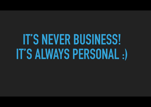 IT’S NEVER BUSINESS!
IT’S ALWAYS PERSONAL :)

