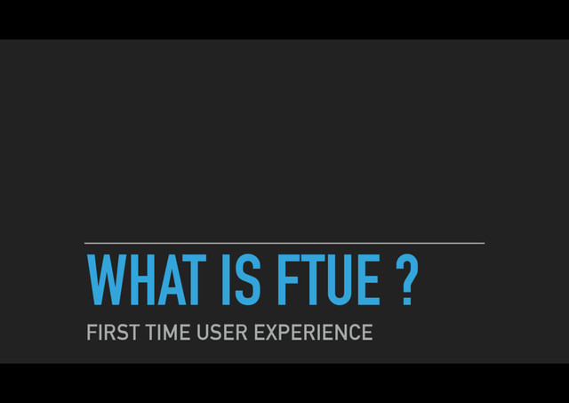 WHAT IS FTUE ?
FIRST TIME USER EXPERIENCE
