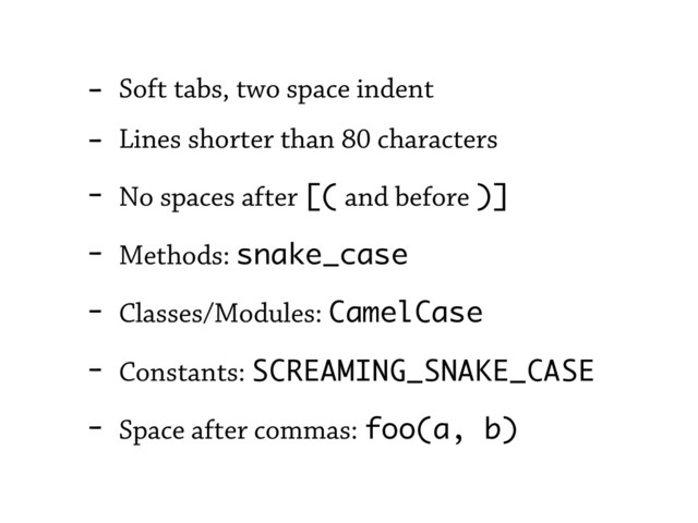 - Soft tabs, two space indent
- Lines shorter than 80 characters
- No spaces after [( and before )]
- Methods: snake_case
- Classes/Modules: CamelCase
- Constants: SCREAMING_SNAKE_CASE
- Space after commas: foo(a, b)
