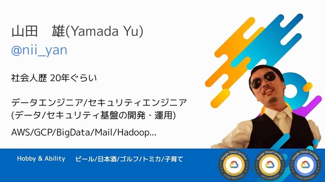 山田　雄(Yamada Yu)
@nii_yan
社会人歴 20年ぐらい
データエンジニア/セキュリティエンジニア
(データ/セキュリティ基盤の開発・運用)
AWS/GCP/BigData/Mail/Hadoop...
