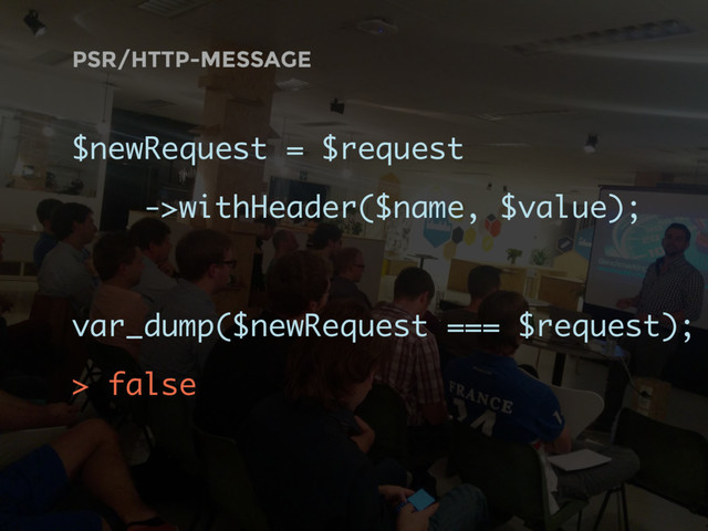 $newRequest = $request
->withHeader($name, $value);
var_dump($newRequest === $request);
> false
PSR/HTTP-MESSAGE
