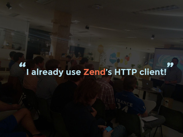 “I already use Zend’s HTTP client!
”
