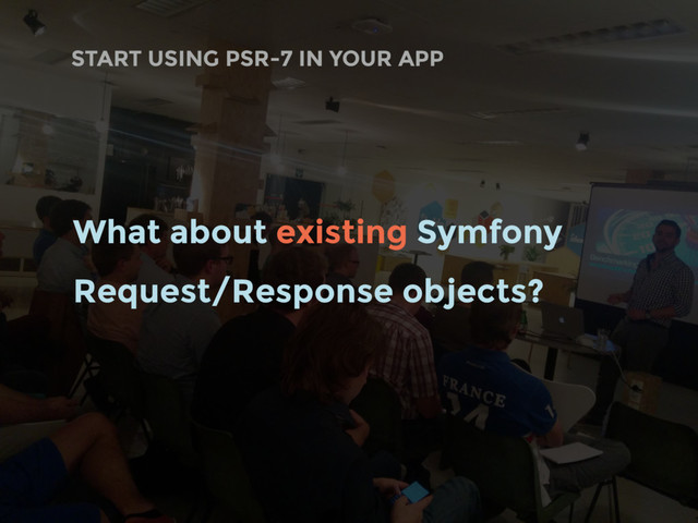 START USING PSR-7 IN YOUR APP
What about existing Symfony
Request/Response objects?

