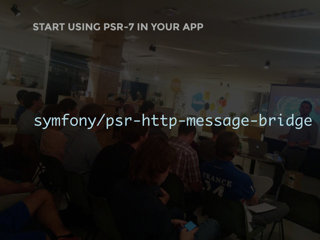 START USING PSR-7 IN YOUR APP
symfony/psr-http-message-bridge
